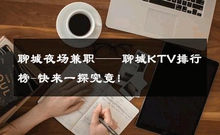 聊城夜场兼职——聊城KTV排行榜-快来一探究竟！ 