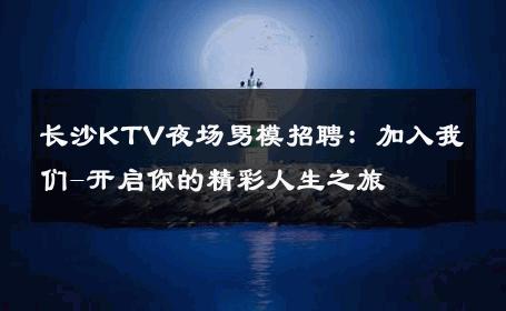 长沙KTV夜场男模招聘：加入我们-开启你的精彩人生之旅 