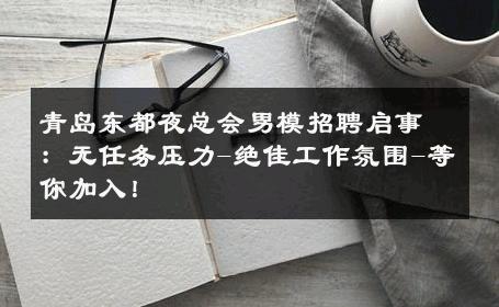 青岛东都夜总会男模招聘启事：无任务压力-绝佳工作氛围-等你加入！ 