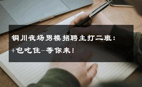 铜川夜场男模招聘主打二班：+包吃住-等你来！ 