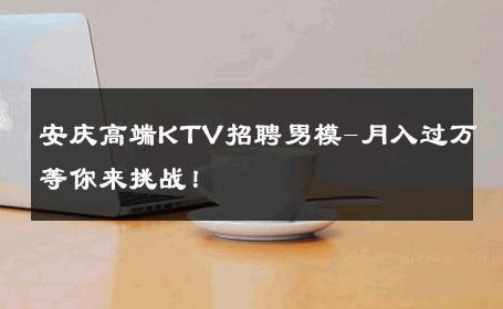 安庆高端KTV招聘男模-月入过万等你来挑战！ 