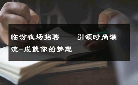临汾夜场招聘——引领时尚潮流-成就你的梦想 