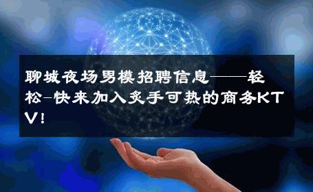 聊城夜场男模招聘信息——轻松-快来加入炙手可热的商务KTV！ 