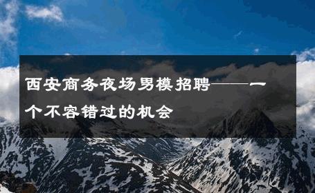 西安商务夜场男模招聘——一个不容错过的机会 