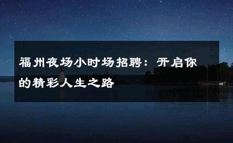 福州夜场小时场招聘：开启你的精彩人生之路 