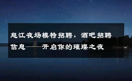 怒江夜场模特招聘，酒吧招聘信息——开启你的璀璨之夜