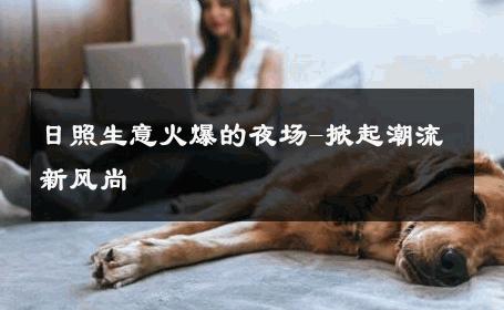 日照生意火爆的夜场-掀起潮流新风尚 