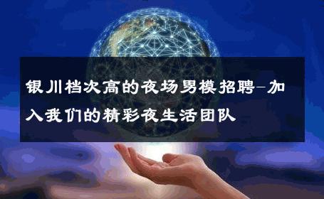 银川档次高的夜场男模招聘-加入我们的精彩夜生活团队 