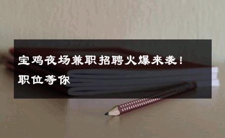 宝鸡夜场兼职招聘火爆来袭！职位等你 