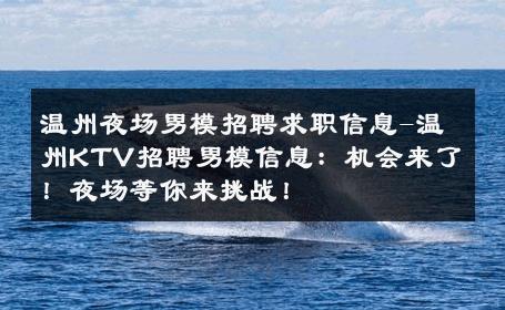 温州夜场男模招聘求职信息-温州KTV招聘男模信息：机会来了！夜场等你来挑战！ 