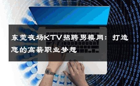 东莞夜场KTV招聘男模网：打造您的高薪职业梦想 