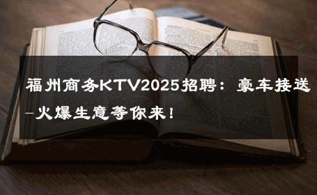 福州商务KTV2025招聘：豪车接送-火爆生意等你来！ 