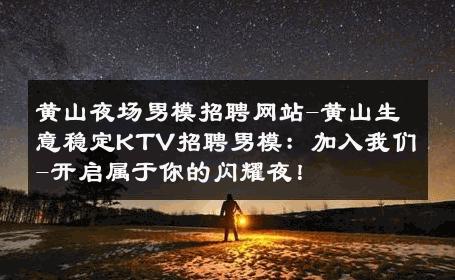 黄山夜场男模招聘网站-黄山生意稳定KTV招聘男模：加入我们-开启属于你的闪耀夜！ 