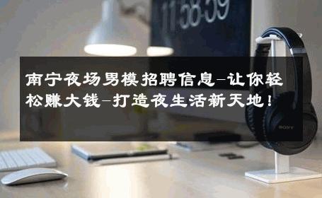 南宁夜场男模招聘信息-让你轻松赚大钱-打造夜生活新天地！ 