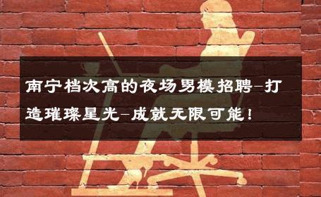 南宁档次高的夜场男模招聘-打造璀璨星光-成就无限可能！ 