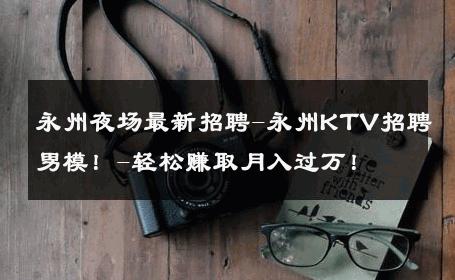 永州夜场最新招聘-永州KTV招聘男模！-轻松赚取月入过万！ 