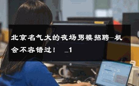北京名气大的夜场男模招聘-机会不容错过！ _1