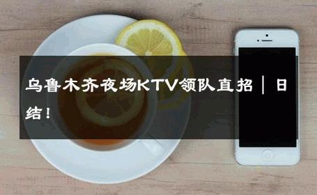 乌鲁木齐夜场KTV领队直招｜日结！ 