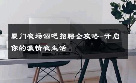 厦门夜场酒吧招聘全攻略-开启你的激情夜生活 
