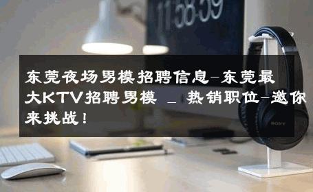 东莞夜场男模招聘信息-东莞最大KTV招聘男模 _ 热销职位-邀你来挑战！ 
