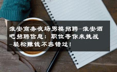 淮安商务夜场男模招聘-淮安酒吧招聘信息：职位等你来挑战-轻松赚钱不容错过！ 