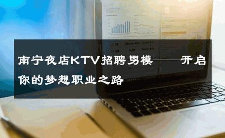 南宁夜店KTV招聘男模——开启你的梦想职业之路 