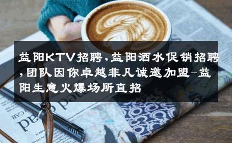 益阳KTV招聘,益阳酒水促销招聘,团队因你卓越非凡诚邀加盟-益阳生意火爆场所直招