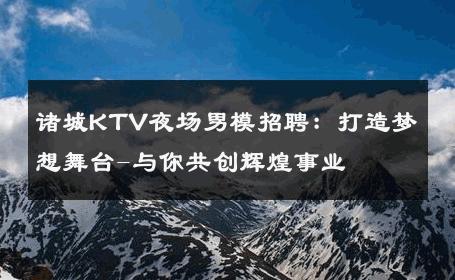 诸城KTV夜场男模招聘：打造梦想舞台-与你共创辉煌事业 