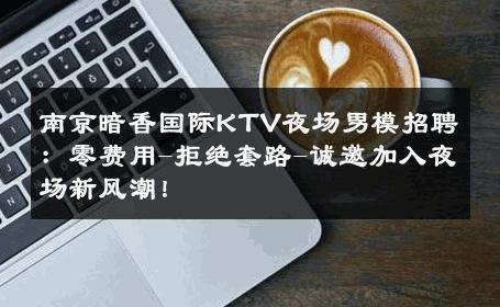 南京暗香国际KTV夜场男模招聘：零费用-拒绝套路-诚邀加入夜场新风潮！ 