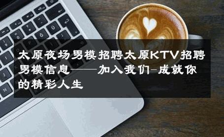 太原夜场男模招聘太原KTV招聘男模信息——加入我们-成就你的精彩人生 