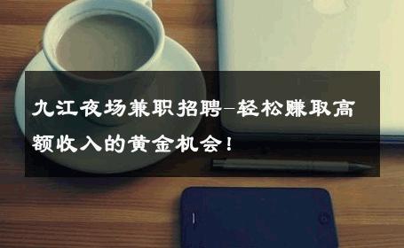 九江夜场兼职招聘-轻松赚取高额收入的黄金机会！ 