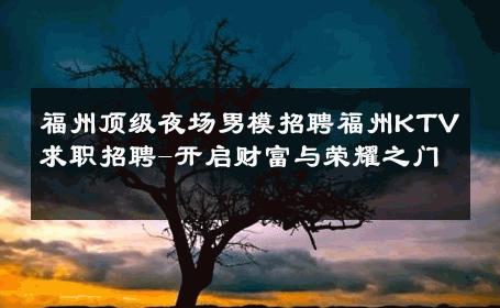 福州顶级夜场男模招聘福州KTV求职招聘-开启财富与荣耀之门 