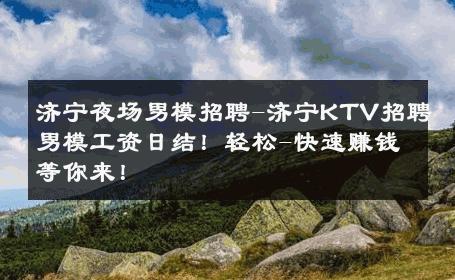 济宁夜场男模招聘-济宁KTV招聘男模工资日结！轻松-快速赚钱等你来！ 