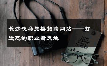 长沙夜场男模招聘网站——打造您的职业新天地 
