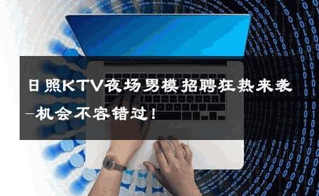 日照KTV夜场男模招聘狂热来袭-机会不容错过！ 