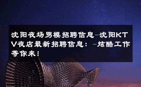 沈阳夜场男模招聘信息-沈阳KTV夜店最新招聘信息：-炫酷工作等你来！ 