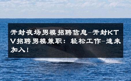 开封夜场男模招聘信息-开封KTV招聘男模兼职：轻松工作-速来加入！ 