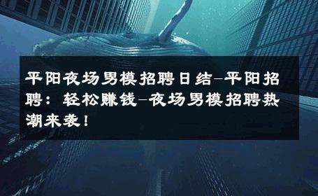 平阳夜场男模招聘日结-平阳招聘：轻松赚钱-夜场男模招聘热潮来袭！ 