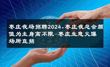 枣庄夜场招聘2024,枣庄夜总会颜值为主身高不限-枣庄生意火爆场所直招