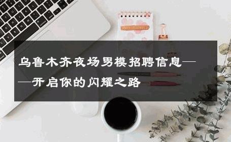 乌鲁木齐夜场男模招聘信息——开启你的闪耀之路 