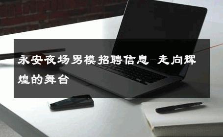 永安夜场男模招聘信息-走向辉煌的舞台 
