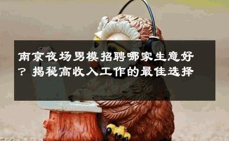 南京夜场男模招聘哪家生意好？揭秘高收入工作的最佳选择 