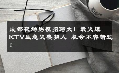成都夜场男模招聘大！最火爆KTV生意火热招人-机会不容错过！ 