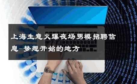 上海生意火爆夜场男模招聘信息-梦想开始的地方 