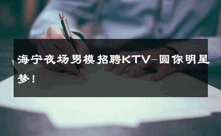 海宁夜场男模招聘KTV-圆你明星梦！ 