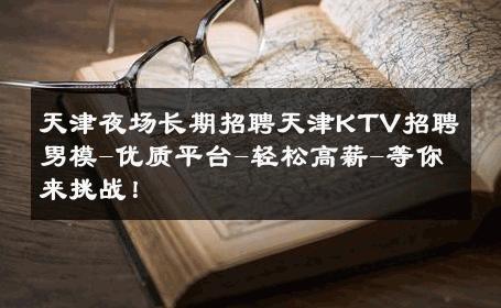 天津夜场长期招聘天津KTV招聘男模-优质平台-轻松高薪-等你来挑战！ 