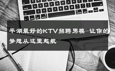 平湖最好的KTV招聘男模-让你的梦想从这里起航 