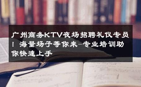 广州商务KTV夜场招聘礼仪专员！海量场子等你来-专业培训助你快速上手 