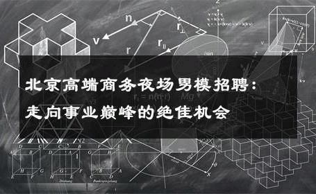 北京高端商务夜场男模招聘：走向事业巅峰的绝佳机会 