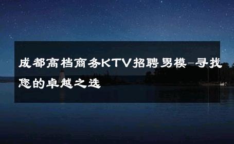 成都高档商务KTV招聘男模-寻找您的卓越之选 